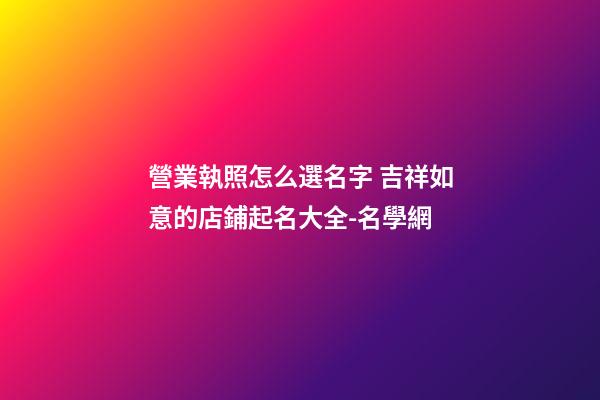 營業執照怎么選名字 吉祥如意的店鋪起名大全-名學網-第1張-店鋪起名-玄機派